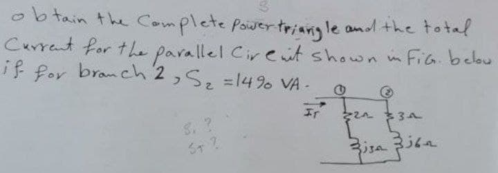 ob tain the Complete Poiwer triangle and the total
Current for the parallel Cireit shown m FiG. belou
if for branch 2,S, =149% VA -
IT
S. ?

