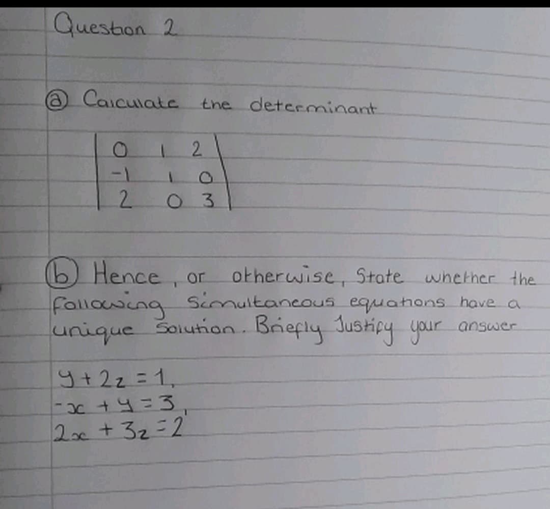 Queston 2
@ Caiculate the determinant
-1
2.
Hence, or
Fallowing Simultancous equahons have a
unique
otherwise, State whether the
Solution. Briefly Justicy your answer
9+2z =1,
20c+32=2
2N
