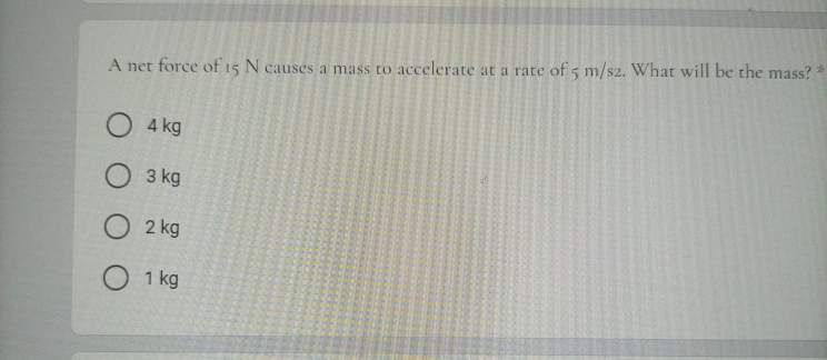 A net force of 15 N causes a mass to accelerate at a rate of 5 m/s2. What will be the mass? *
O 4 kg
O 3 kg
O 2 kg
O 1 kg
