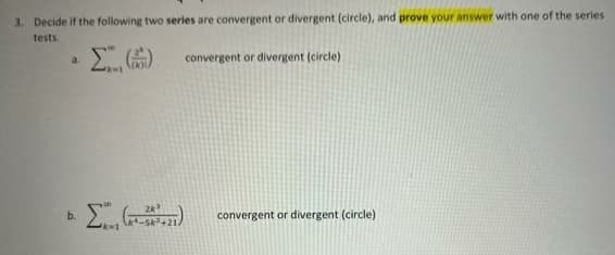 3. Decide if the following two series are convergent or divergent (circle), and prove your answer with one of the series
tests.
Σ(3)
convergent or divergent (circle)
3.
b.
k=1
2k
convergent or divergent (circle)