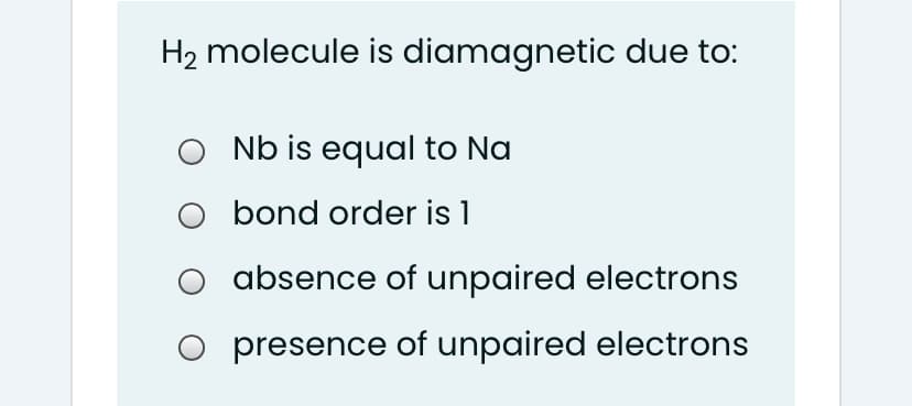 H2 molecule is diamagnetic due to:
O Nb is equal to Na
bond order is 1
absence of unpaired electrons
O presence of unpaired electrons

