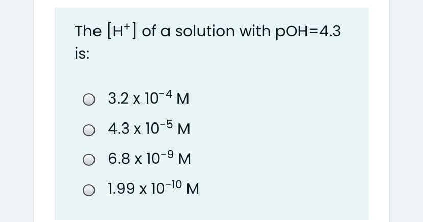 The [H*] of a solution with pOH=4.3
is:
O 3.2 x 10-4 M
4.3 x 10-5 M
O 6.8 x 10-9 M
O 1.99 x 10-10 M.
