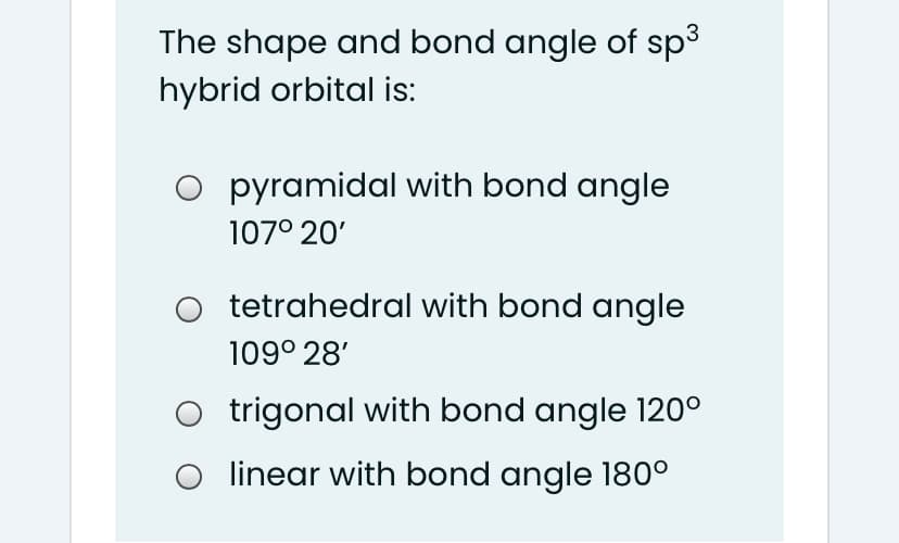 The shape and bond angle of sp3
hybrid orbital is:
O pyramidal with bond angle
107° 20'
o tetrahedral with bond angle
109° 28'
O trigonal with bond angle 120°
O linear with bond angle 180°
