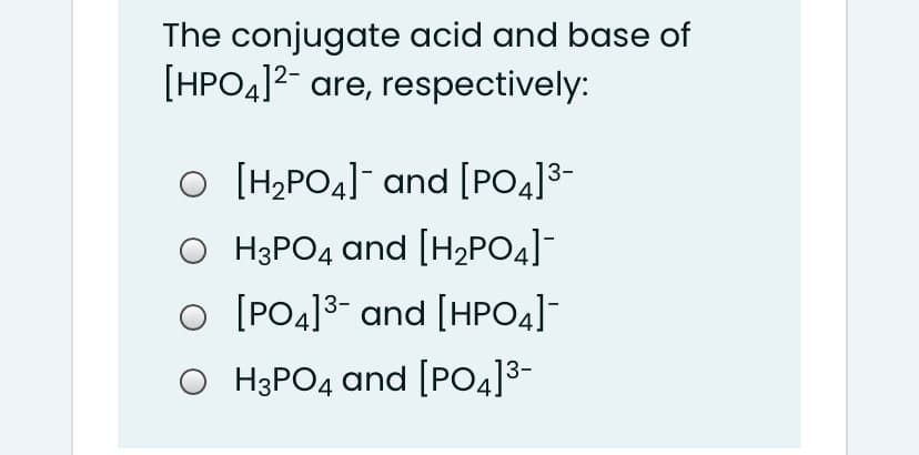 The conjugate acid and base of
[HPO4]2- are, respectively:
O [H2PO4] and [PO4]3-
O H3PO4 and [H2PO4]
O [PO4]3- and [HPO4]-
O H3PO4 and [PO4]3-
