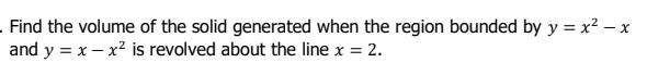 Find the volume of the solid generated when the region bounded by y = x² – x
and y = x – x² is revolved about the line x = 2.

