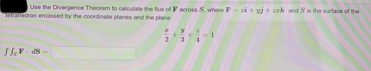 Use the Divergence Theorem to calculate the flux of F across S, where F = zi + yj + zxk and S is the surface of the
tetrahedron enclosed by the coordinate planes and the plane
y z
= 1
+- + -
2 3
4
S Ss F ds
