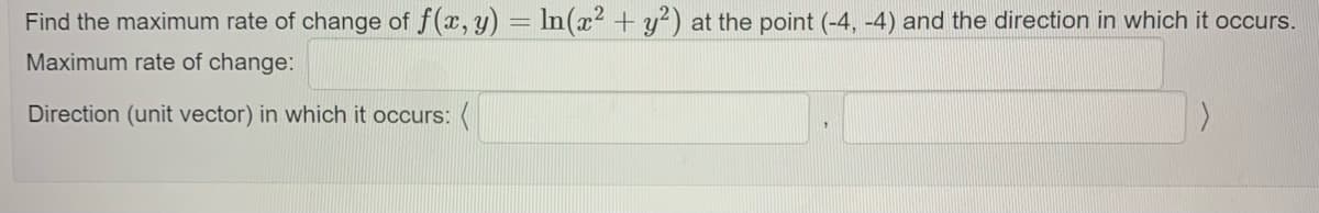 Find the maximum rate of change of f(x, y) = In(x² + y?) at the point (-4, -4) and the direction in which it occurs.
Maximum rate of change:
Direction (unit vector) in which it occurs: (
