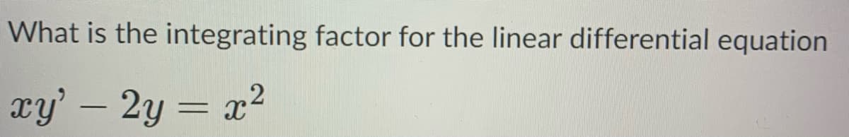 What is the integrating factor for the linear differential equation
xy' – 2y = x?
