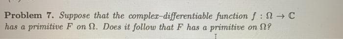 Problem 7. Suppose that the compler-differentiable function f: C
has a primitive F on 2. Does it follow that F has a primitive on N?
