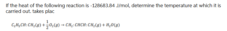 If the heat of the following reaction is -128683.84 J/mol, determine the temperature at which it is
carried out. takes plac
C„H;CH:CH2(g) +02(9) → CH2:CHCH:CH_(g)+ H,0(g)
