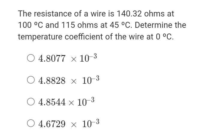 The resistance of a wire is 140.32 ohms at
100 °C and 115 ohms at 45 °C. Determine the
temperature coefficient of the wire at 0 °C.
4.8077 x 10-3
O 4.8828 × 10-3
O 4.8544 x 10 3
O 4.6729 × 10-3
