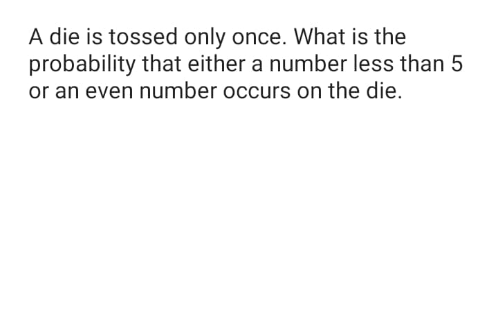 A die is tossed only once. What is the
probability that either a number less than 5
or an even number occurs on the die.
