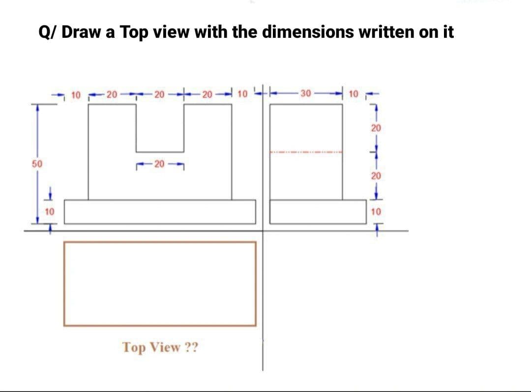 Q/ Draw a Top view with the dimensions written on it
-20
-20
-20-10
30
10
50
10
Top View ??
20
20
10