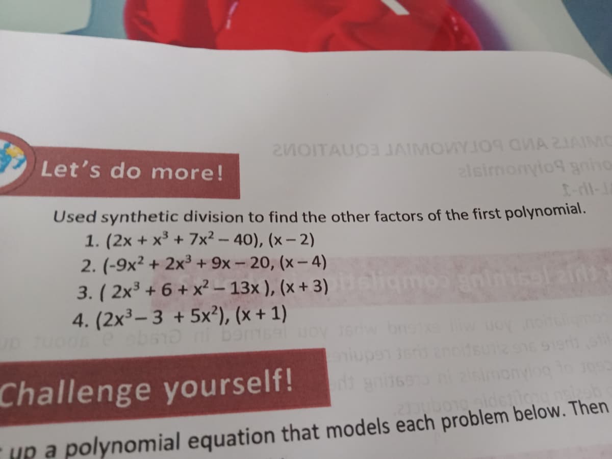 2MOITAUO3 JAIMOVYJO9A 2JAIMC
alsimonyio9 gnho
I-dl-1
Let's do more!
Used synthetic division to find the other factors of the first polynomial.
1. (2x + x³ + 7x² – 40), (x – 2)
2. (-9x2 + 2x³+ 9x - 20, (x-4)
3. ( 2x³ + 6 + x² – 13x ), (x + 3)
4. (2x3-3 + 5x²), (x + 1)
-
Challenge yourself!
Hp a polynomial equation that models each problem below. Then
