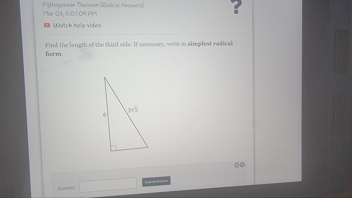Pythagorean Theorem (Radical Answers)
Mar 03, 5:07:09 PM
D Watch help video
Find the length of the third side. If necessary, write in simplest radical
form.
3V5
Submit Answer
Answer:
