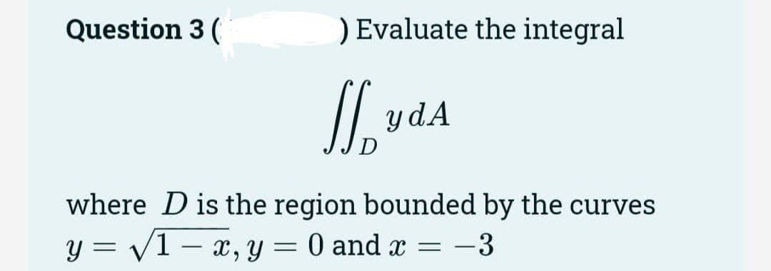 Question 3 (
) Evaluate the integral
-
₂ ya
y dA
where D is the region bounded by the curves
y = √/1 x, y 0 and x - 3
=
-