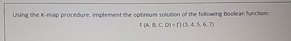 Using the K-map procedure, implement the optimum solution of the following Boolean function:
F (A, B. C, D) = N (3. 4. 5. 6, 7)
