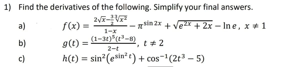 1) Find the derivatives of the following. Simplify your final answers.
33
а)
f(x) =
sin 2x + Ve2x + 2x – In e, x + 1
-
-
1-x
(1–3t)5(t³-8)
b)
g(t) =
t + 2
2-t
c)
h(t) = sin2(esin? t) + cos-1(2t3 – 5)
