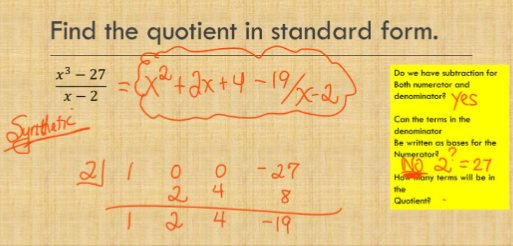 Find the quotient in standard form.
x³-27
x-2
x = ² ² = (X²2² + 2x + 4 - 19/x-2)
Syrithartic
1
880
2
2
04 4
-27
8
1-19
DO
Do we have subtraction for
Both numerator and
denominator yes
Con the terms in the
denominator
Be written as bases for the
Numerator
NO 2=27
How many terms will be in
the
Quotient