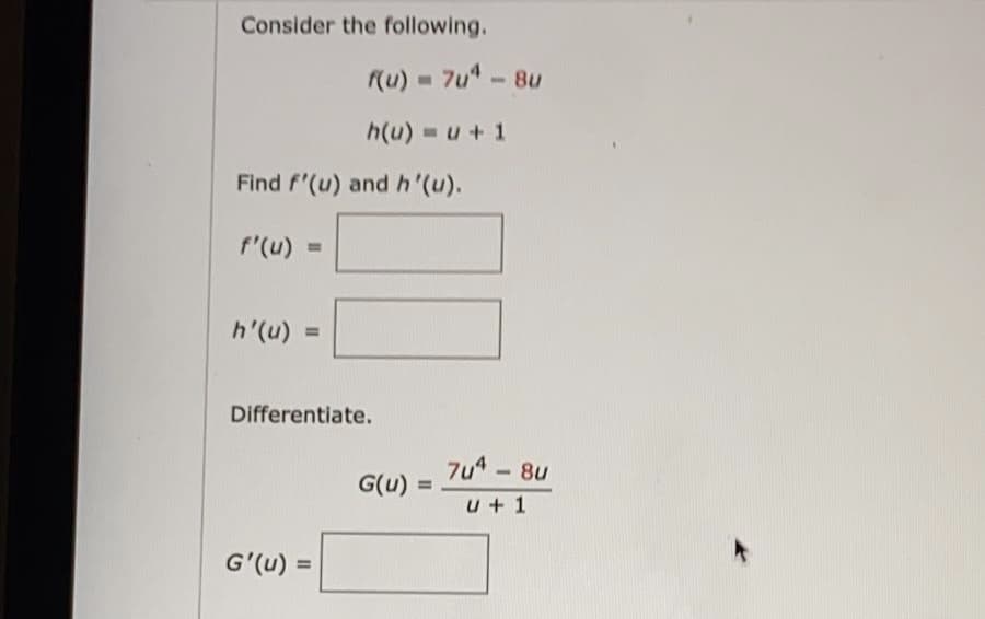 Consider the following.
Ru) = 7u" - 8u
h(u) =u+ 1
Find f'(u) and h'(u).
f'(u)
h'(u)
%3D
Differentiate.
7u4-8u
G(u) =
u + 1
G'(u) =
%3D
