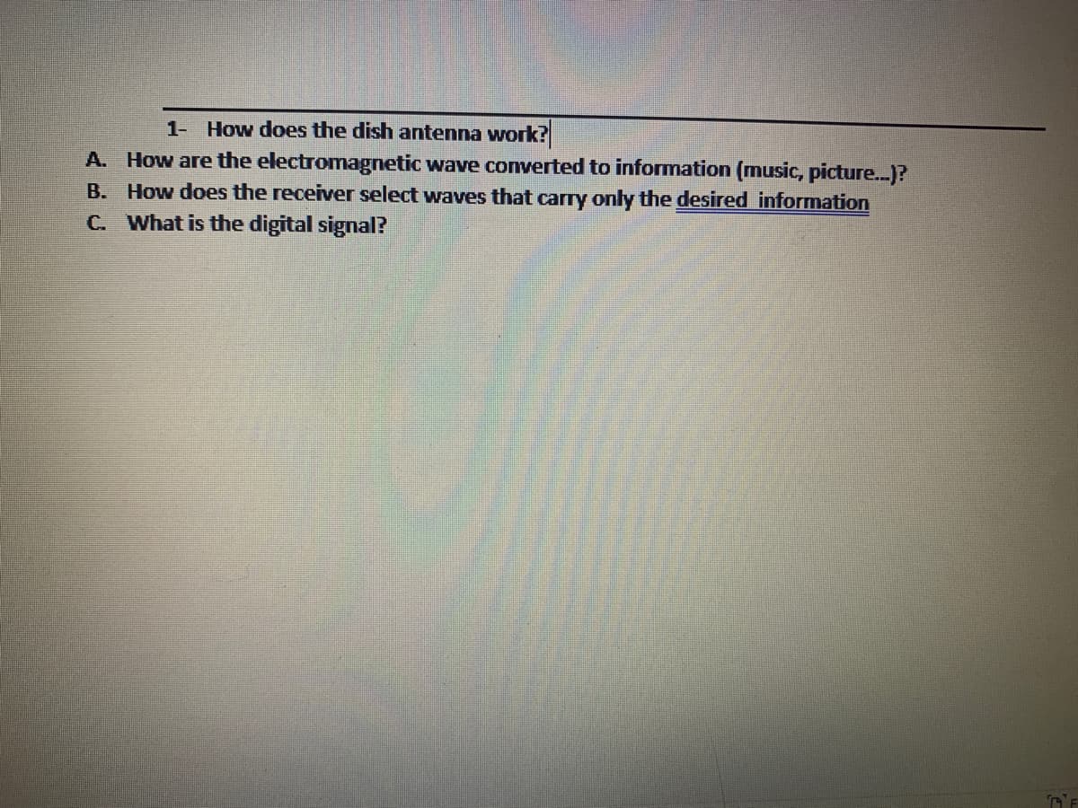 1- How does the dish antenna work?
A. How are the electromagnetic wave converted to information (music, picture..)?
B. How does the receiver select waves that carry only the desired information
C. What is the digital signal?
