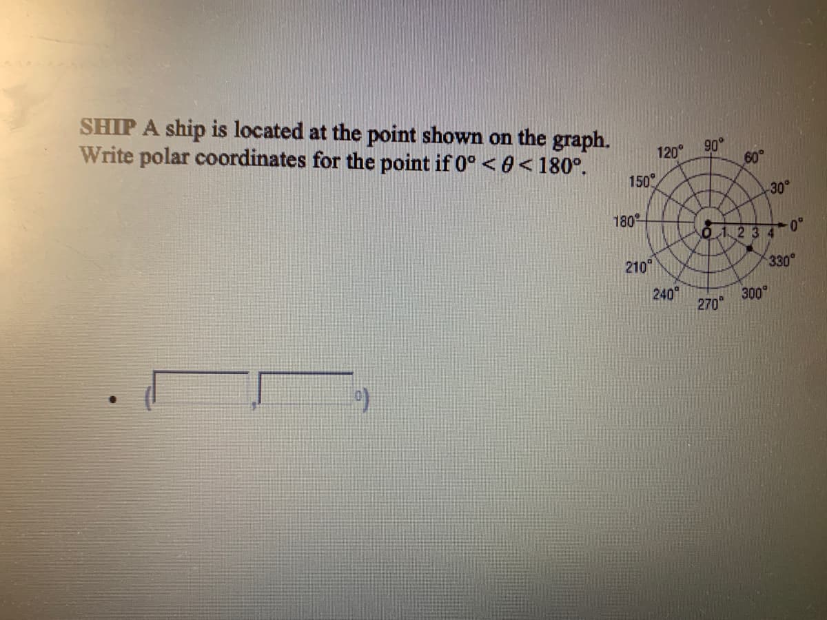 SHIP A ship is located at the point shown on the graph.
Write polar coordinates for the point if 0° < 0< 180°.
90°
60
120°
150°
30°
180
234
0-
210
330°
240
270
300

