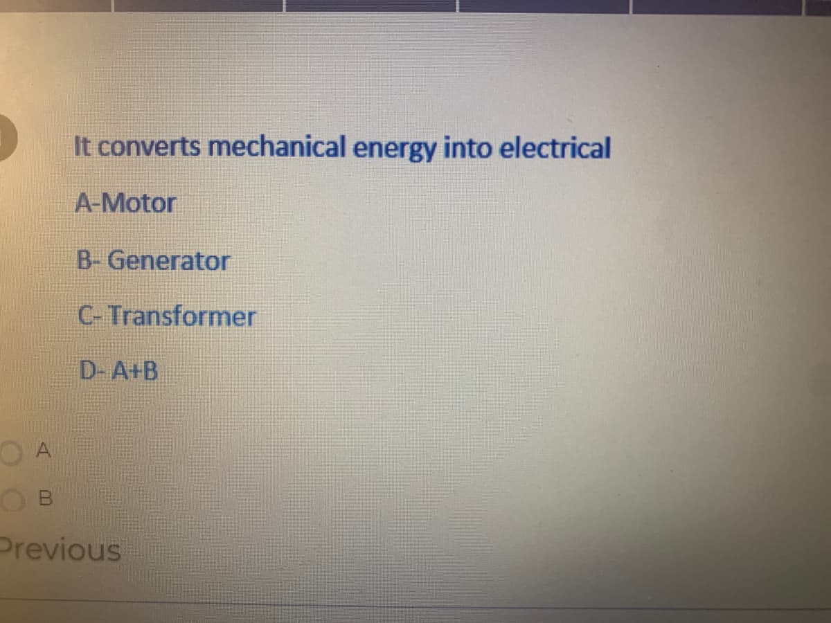It converts mechanical energy into electrical
A-Motor
B- Generator
C- Transformer
D- A+B
O B
Previous
