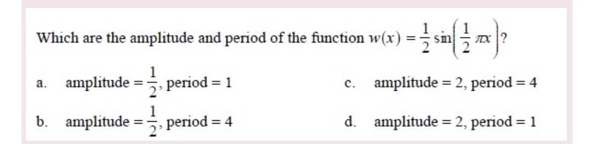 Which are the amplitude and period
lof the function w(x) = sin ?
amplitude
1
period = 1
amplitude = 2, period = 4
а.
с.
%3D
b. amplitude
1
period :
d. amplitude = 2, period = 1
= 4
%3D
2'
