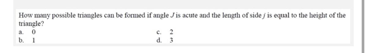 How many possible triangles can be formed if angle J is acute and the length of side j is equal to the height of the
triangle?
a.
с.
b.
1
d.
3
