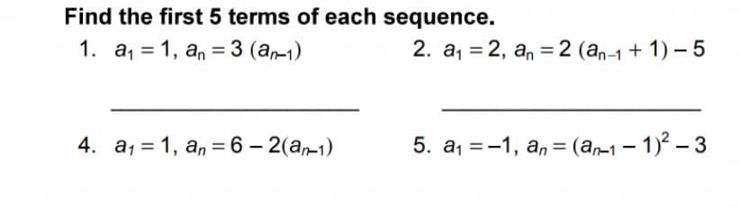Find the first 5 terms of each sequence.
1. a, = 1, an = 3 (an-1)
2. a, = 2, an = 2 (an-1 + 1) – 5
%D
4. a1 = 1, an = 6 – 2(a-1)
5. a, =-1, a, = (ar1– 1)? – 3
%3D
