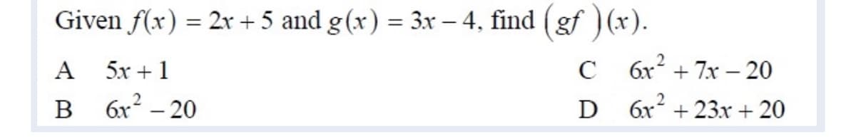 Given f(x) = 2r + 5 and g(x) = 3x – 4, find (gf )(x).
A
5x +1
C 6x + 7x – 20
В
6x – 20
D 6x + 23.x + 20
