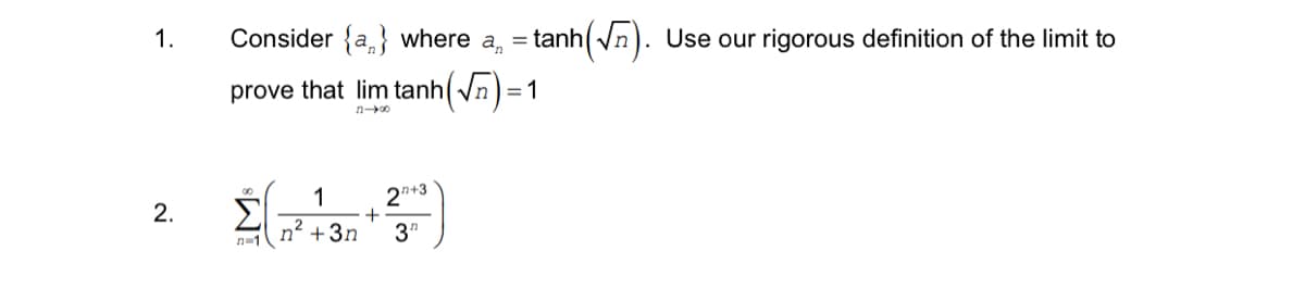1.
Consider {a} where a, = tanh( /n). Use our rigorous definition of the limit to
prove that lim tanh(Vn) = 1
n00
2n+3
+
3"
1
2.
2
n-1
nº +3n
