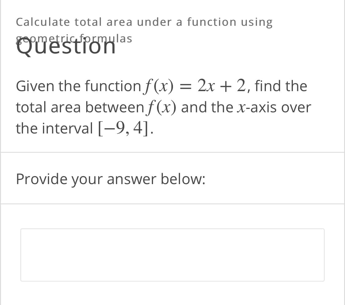 Calculate total area under a function using
epmetric formulas
QUestrons
Given the function f(x) = 2x + 2, find the
total area between f(x) and the x-axis over
the interval [-9,4].
Provide your answer below:

