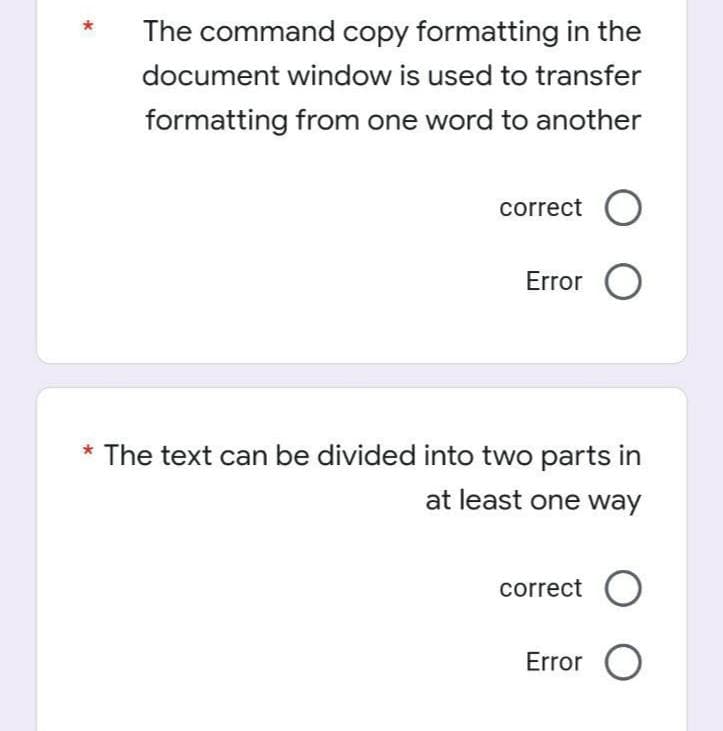 The command copy formatting in the
document window is used to transfer
formatting from one word to another
correct O
Error O
* The text can be divided into two parts in
at least one way
correct O
Error O
