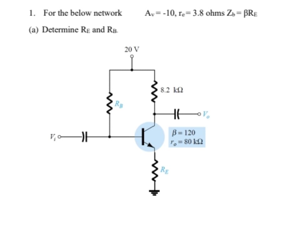 Av=-10, re= 3.8 ohms Zb = BRE
1. For the below network
(a) Determine RE and RB.
20 V
8.2 k2
RB
B = 120
To= 80 k2
RE
