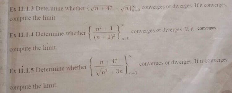 Ex 11.1.3 Determine whether {Vn47
n} converges or diverges. If it converges.
compute the limit
n² +11
(n 1)
Ex 11.1.4 Determine whether
converges or diverges. If it converges
compute the limit,
47
Ex 11.1.5 Determine whether
converges or diverges. If it converges.
Vn?
+ 3n
compute the limit.
