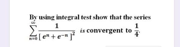 By using integral test show that the series
1
Σ
[ en +e-n 1
1
is convergent to
4
n=0
