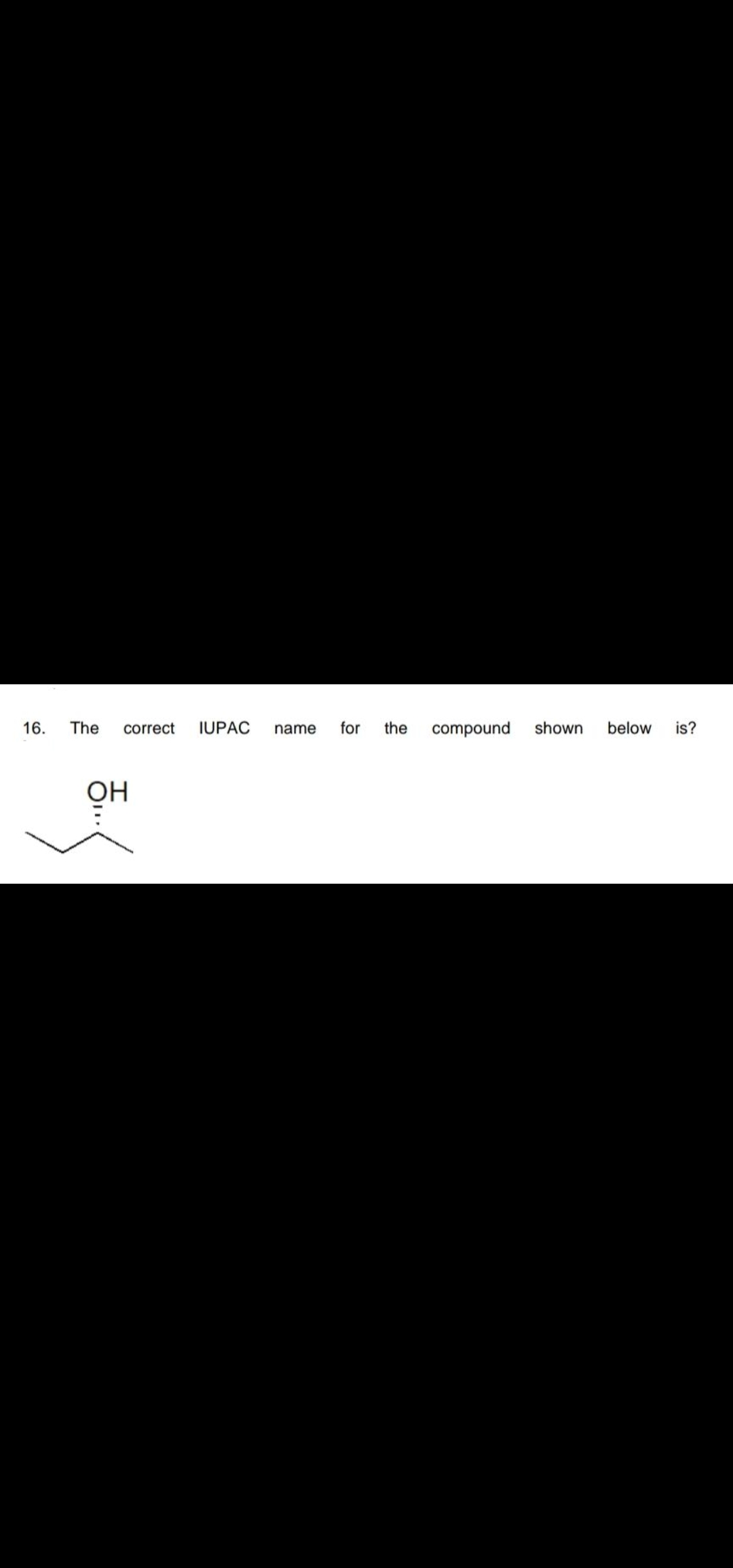 16.
The
correct
IUPAC
name
for
the
compound
shown
below
is?
OH
