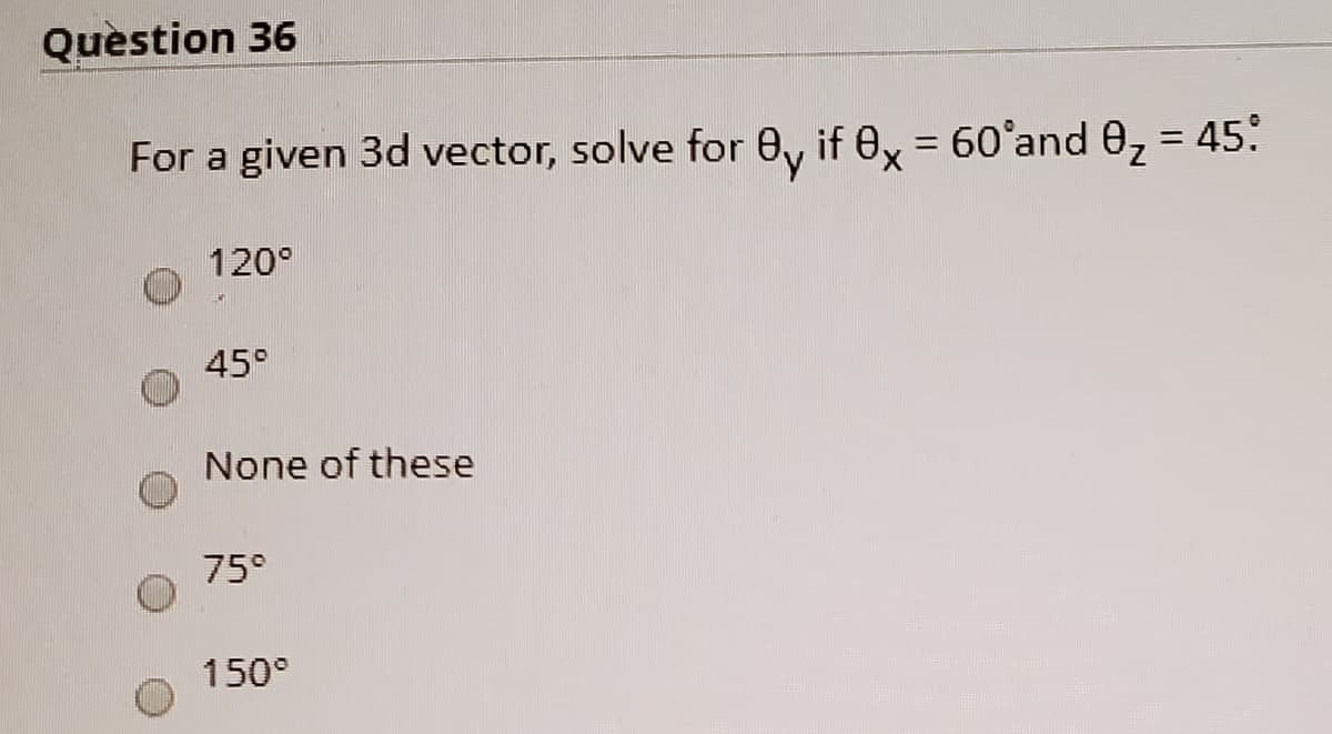 Question 36
For a given 3d vector, solve for 0, if ey = 60°and 0, = 45:
%3D
120°
45°
None of these
75°
150°
