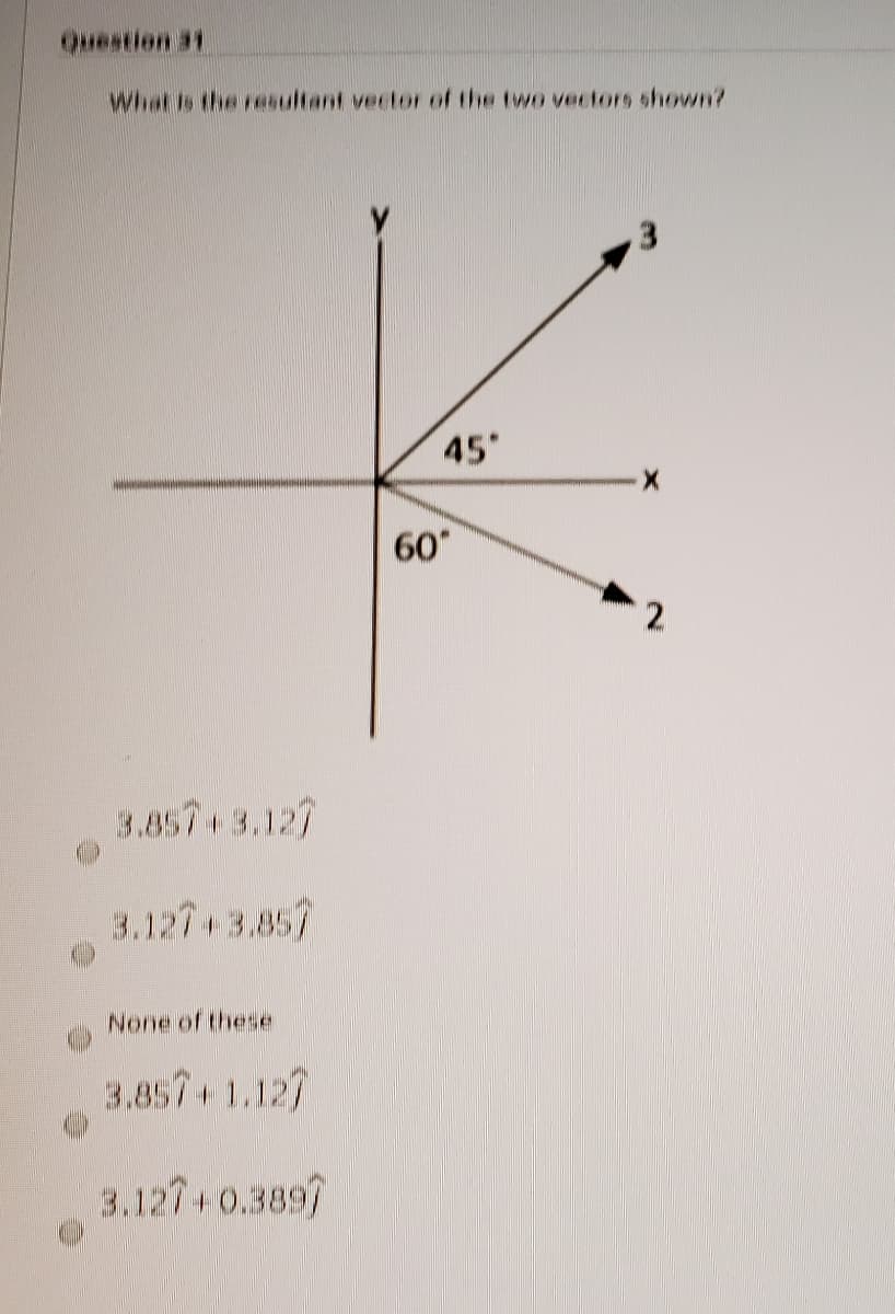 Question 31
What Is the resultant vector of the two vectors shown?
3.
45
60
2
3.857 3.127
3.127 3.857
None of these
3.857+1.127
3.127+0.3897
