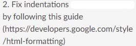 2. Fix indentations
by following this guide
(https://developers.google.com/style
/html-formatting)
