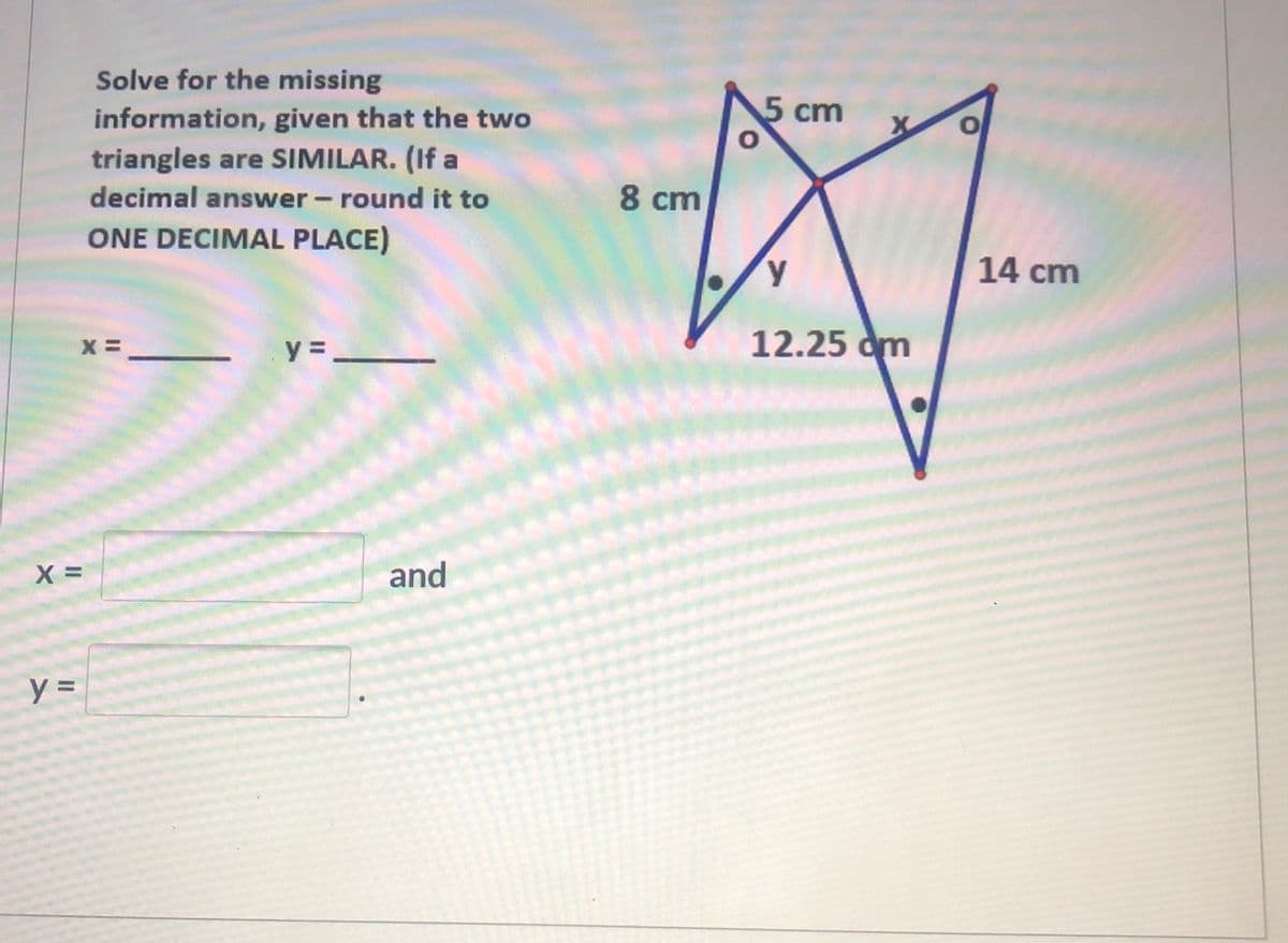 Solve for the missing
information, given that the two
triangles are SIMILAR. (If a
decimal answer - round it to
5 cm
8 cm
ONE DECIMAL PLACE)
14 cm
y =-
12.25 dm
and
y =
