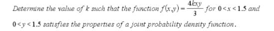 Determine the value of k such that the function f(x.y) =
4kxy
for 0<x<1.5 and
0<y<1.5 satisfies the properties of a joint probability density function.
