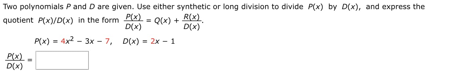 Two polynomials P and D are given. Use either synthetic or long division to divide P(x) b
P(x)
quotient P(x)/D(x) in the form
D(x)
Q(x) + R(x)
D(x)
%D
P(x) = 4x2 – 3x – 7, D(x) = 2x – 1
P(x)
D(x)
