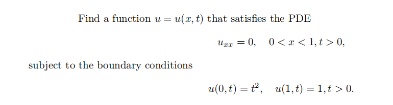 Find a function u = u(x, t) that satisfies the PDE
subject to the boundary conditions
Uxx = 0, 0 < x < 1, t > 0,
u(0,t) = t², u(1, t) = 1,t > 0.
