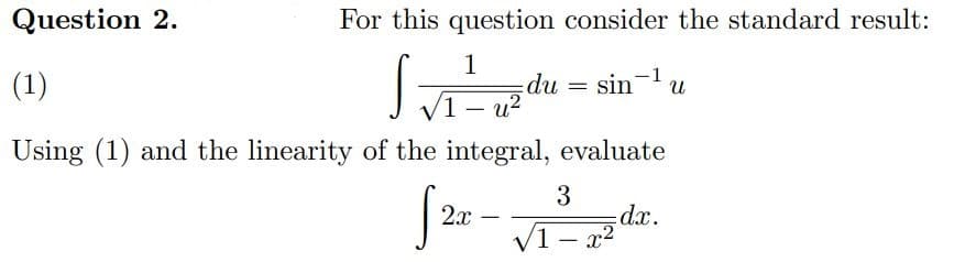 Question 2.
For this question consider the standard result:
(1)
1
SVT²
sin-¹ u
1- uz du
Using (1) and the linearity of the integral, evaluate
=
3
√2r- √₁²-2²
2x
/1-x²
dx.