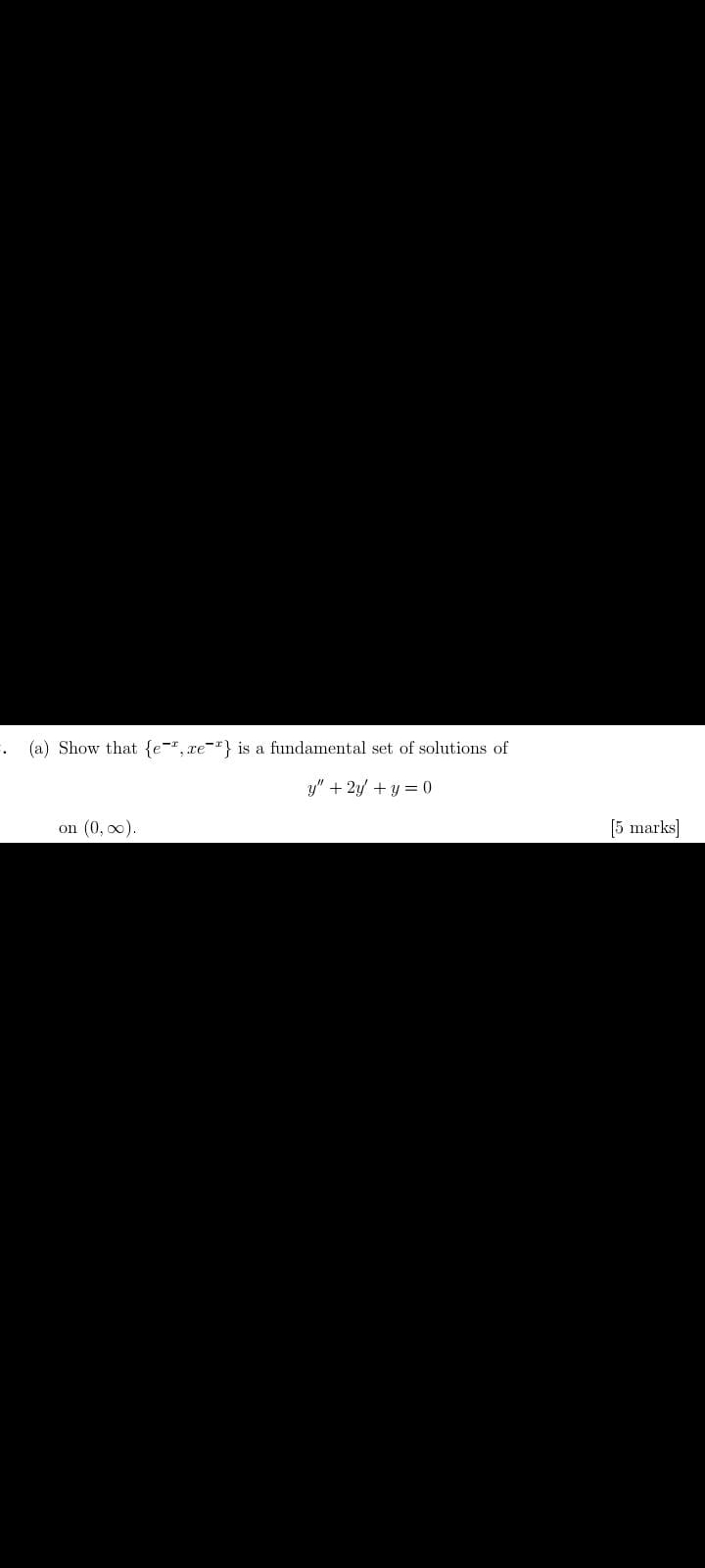 (a) Show that {e-", re-"} is a fundamental set of solutions of
y" + 2y/ + y = 0
on (0, o0).
[5 marks]
