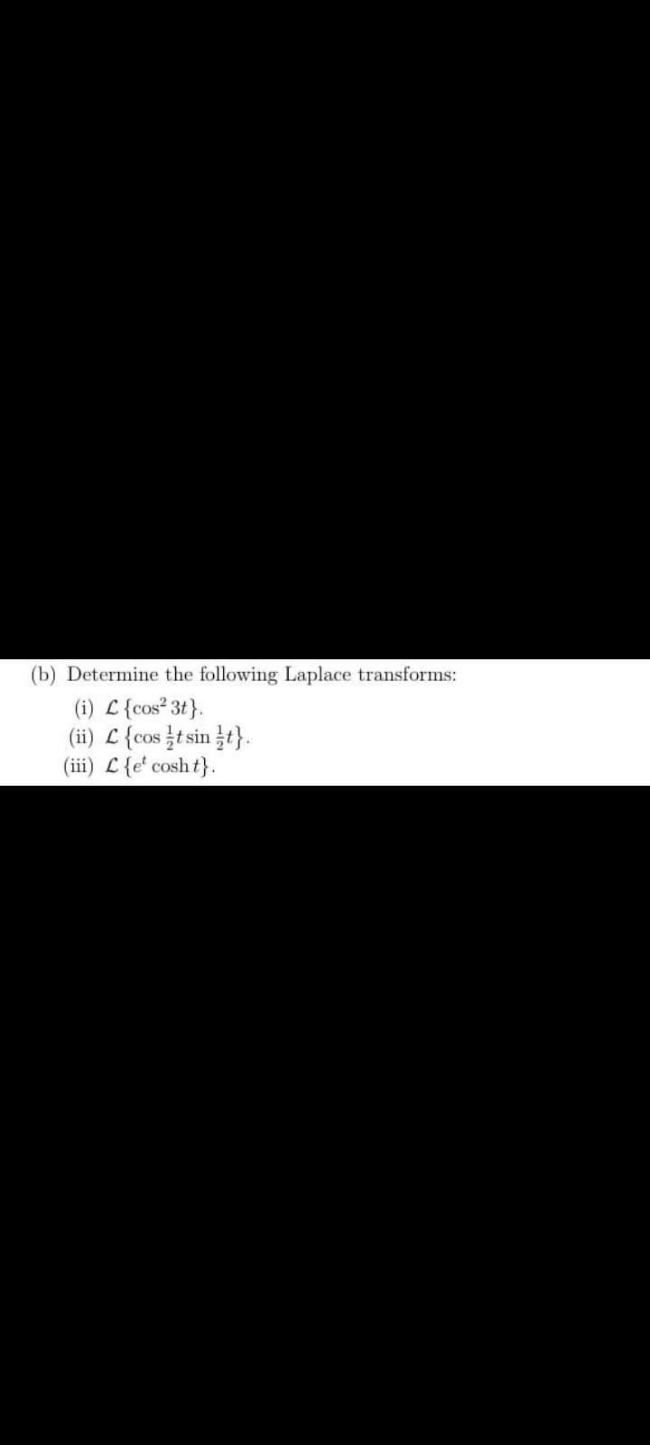 (b) Determine the following Laplace transforms:
(i) L {cos² 3t}.
(ii) L {cos t sin t}.
(iii) L{e' cosh t}.
