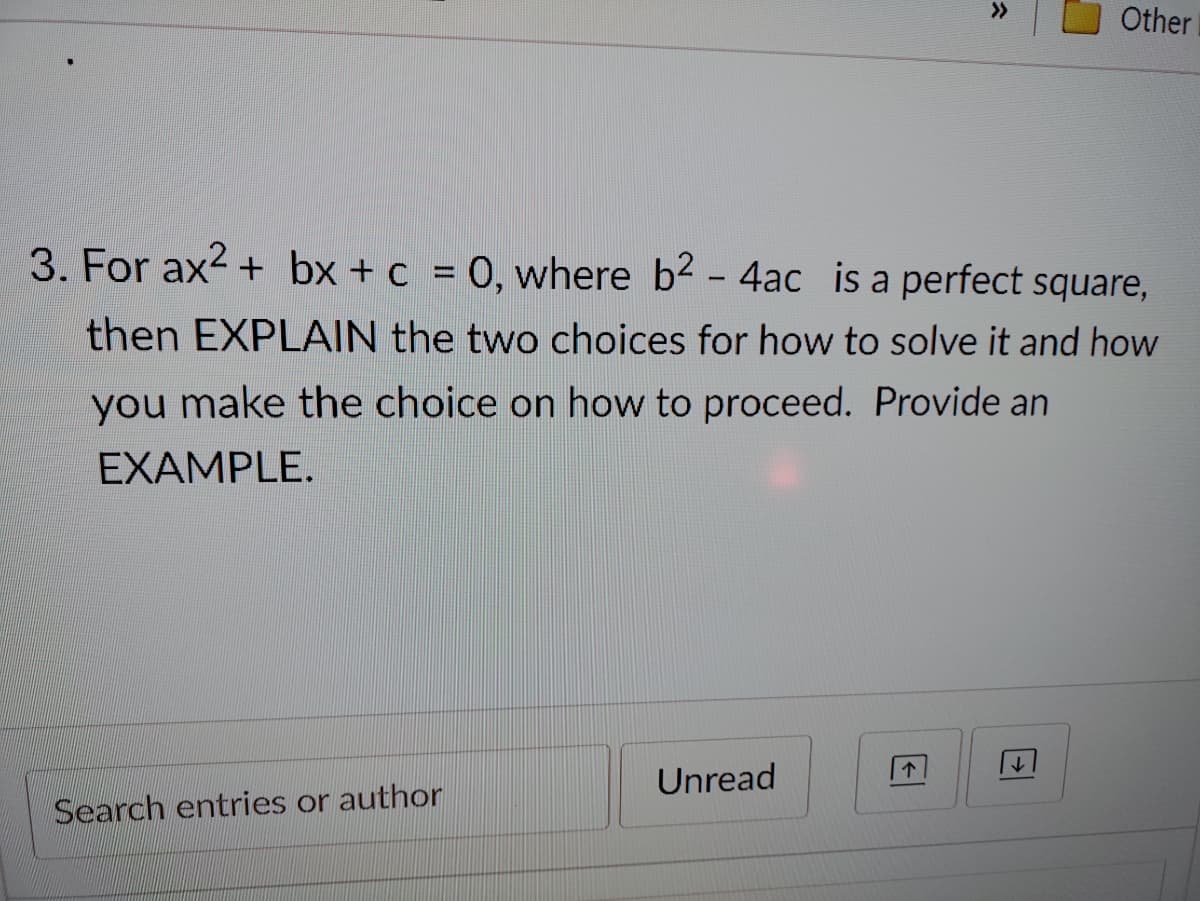 Other
3. For ax2 + bx + c = 0, where b2 - 4ac is a perfect square,
then EXPLAIN the two choices for how to solve it and how
you make the choice on how to proceed. Provide an
EXAMPLE.
个
Unread
Search entries or author
