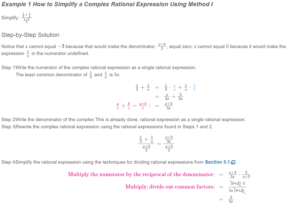 Example 1 How to Simplify a Complex Rational Expression Using Method I
Simplify:
Step-by-Step Solution
x+3
Notice that x cannot equal –3 because that would make the denominator, , equal zero; x cannot equal O because it would make the
expression in the numerator undefined.
Step 1:Write the numerator of the complex rational expression as a single rational expression.
The least common denominator of - and is 3x.
1
3. +
3x
a+b
:
x+3
Step 2:Write the denominator of the complex This is already done. rational expression as a single rational expression.
Step 3Rewrite the complex rational expression using the rational expressions found in Steps 1 and 2.
x+3
3x
e+3
x+3
Step 4Simplify the rational expression using the techniques for dividing rational expressions from Section 5.1 D.
x+3
3x
2
Multiply the numerator by the reciprocal of the denominator:
r+3
(a+3) -2
3z (3)
Multiply; divide out common factors:
-
||||
